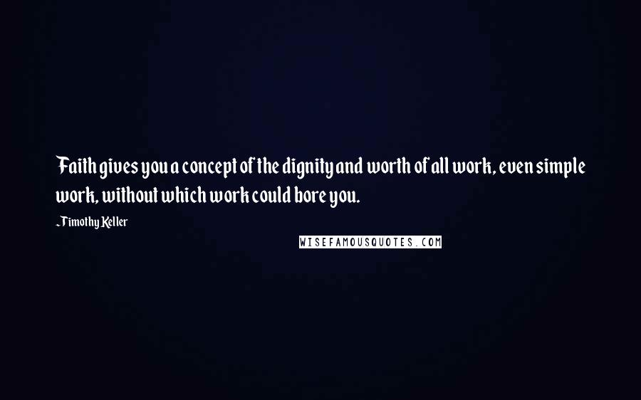 Timothy Keller Quotes: Faith gives you a concept of the dignity and worth of all work, even simple work, without which work could bore you.