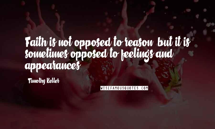 Timothy Keller Quotes: Faith is not opposed to reason, but it is sometimes opposed to feelings and appearances.