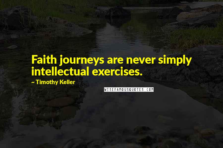 Timothy Keller Quotes: Faith journeys are never simply intellectual exercises.