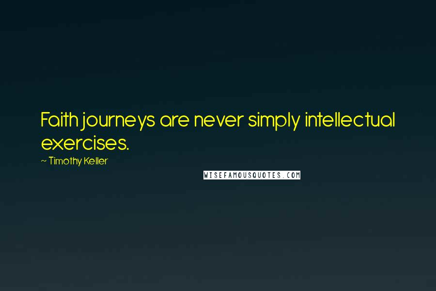 Timothy Keller Quotes: Faith journeys are never simply intellectual exercises.