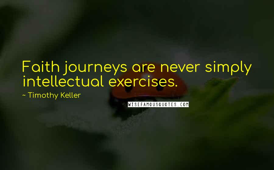 Timothy Keller Quotes: Faith journeys are never simply intellectual exercises.