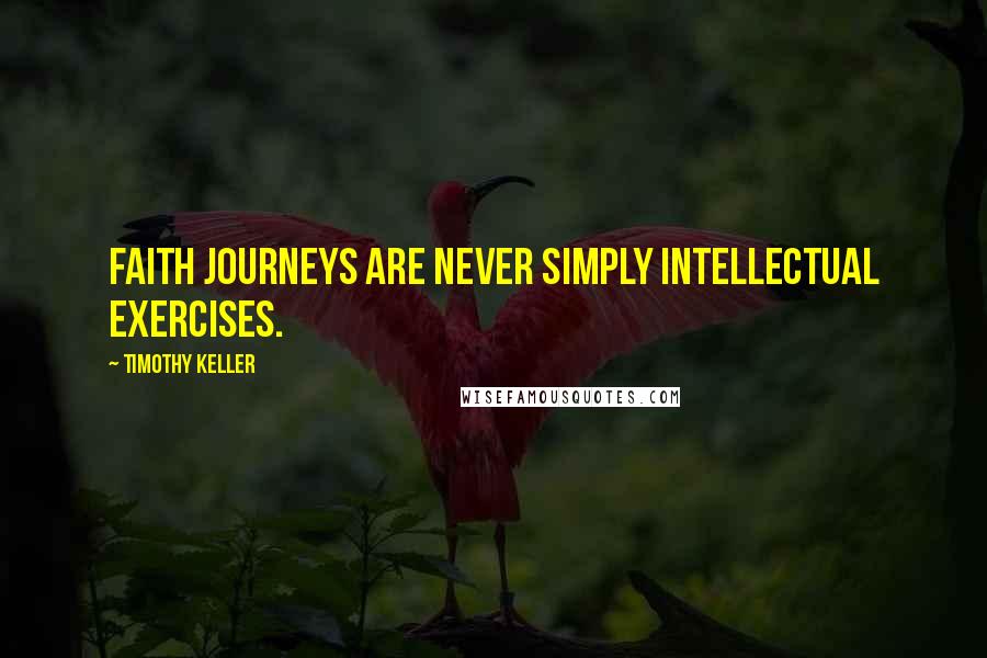 Timothy Keller Quotes: Faith journeys are never simply intellectual exercises.