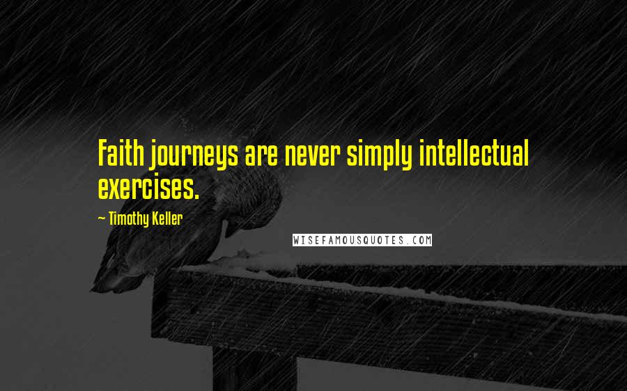 Timothy Keller Quotes: Faith journeys are never simply intellectual exercises.