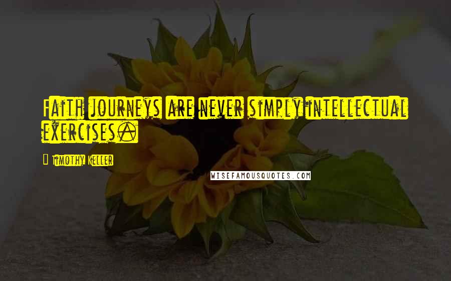 Timothy Keller Quotes: Faith journeys are never simply intellectual exercises.