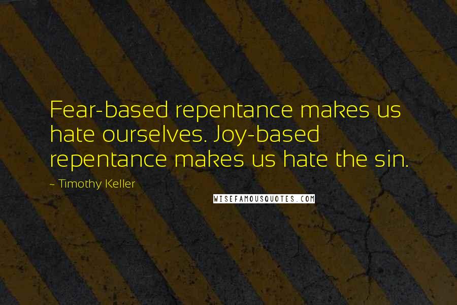 Timothy Keller Quotes: Fear-based repentance makes us hate ourselves. Joy-based repentance makes us hate the sin.