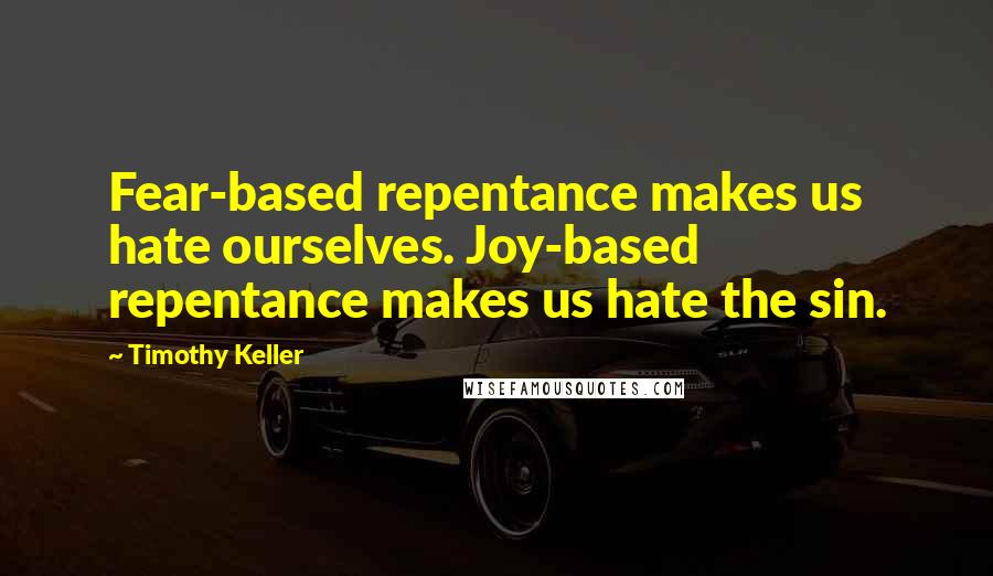 Timothy Keller Quotes: Fear-based repentance makes us hate ourselves. Joy-based repentance makes us hate the sin.