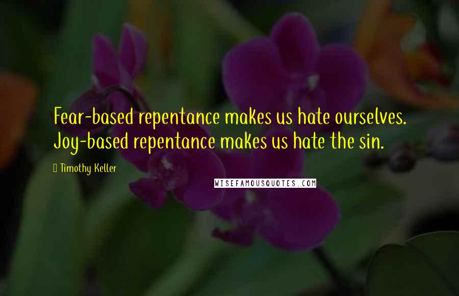 Timothy Keller Quotes: Fear-based repentance makes us hate ourselves. Joy-based repentance makes us hate the sin.