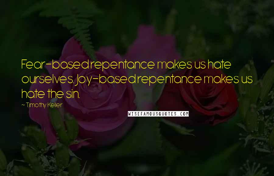 Timothy Keller Quotes: Fear-based repentance makes us hate ourselves. Joy-based repentance makes us hate the sin.