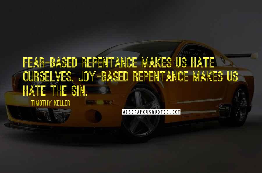 Timothy Keller Quotes: Fear-based repentance makes us hate ourselves. Joy-based repentance makes us hate the sin.