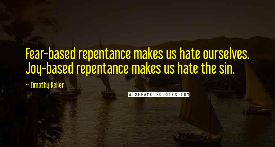 Timothy Keller Quotes: Fear-based repentance makes us hate ourselves. Joy-based repentance makes us hate the sin.