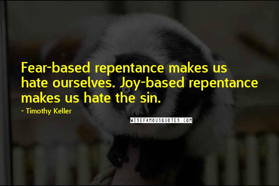 Timothy Keller Quotes: Fear-based repentance makes us hate ourselves. Joy-based repentance makes us hate the sin.