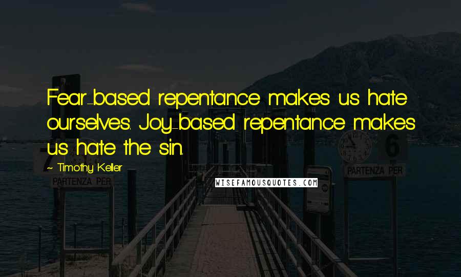 Timothy Keller Quotes: Fear-based repentance makes us hate ourselves. Joy-based repentance makes us hate the sin.
