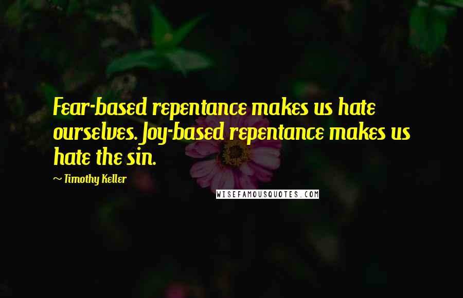 Timothy Keller Quotes: Fear-based repentance makes us hate ourselves. Joy-based repentance makes us hate the sin.
