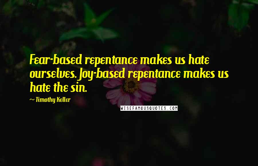 Timothy Keller Quotes: Fear-based repentance makes us hate ourselves. Joy-based repentance makes us hate the sin.