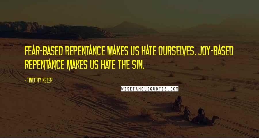 Timothy Keller Quotes: Fear-based repentance makes us hate ourselves. Joy-based repentance makes us hate the sin.