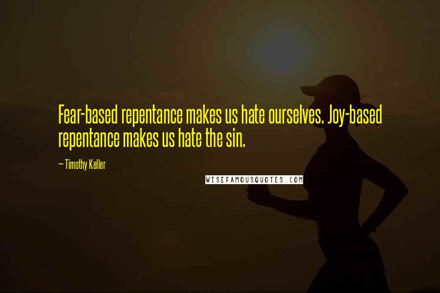 Timothy Keller Quotes: Fear-based repentance makes us hate ourselves. Joy-based repentance makes us hate the sin.