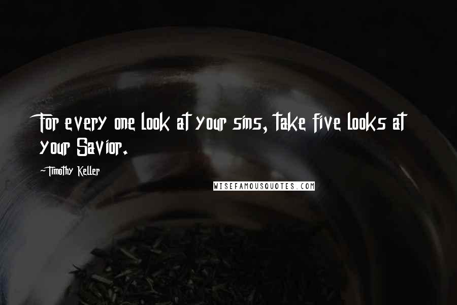 Timothy Keller Quotes: For every one look at your sins, take five looks at your Savior.