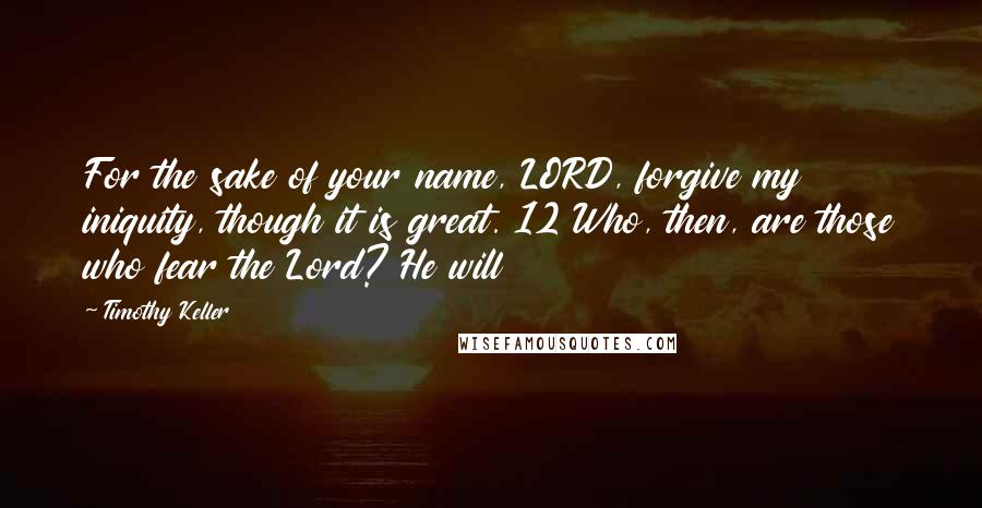 Timothy Keller Quotes: For the sake of your name, LORD, forgive my iniquity, though it is great. 12 Who, then, are those who fear the Lord? He will