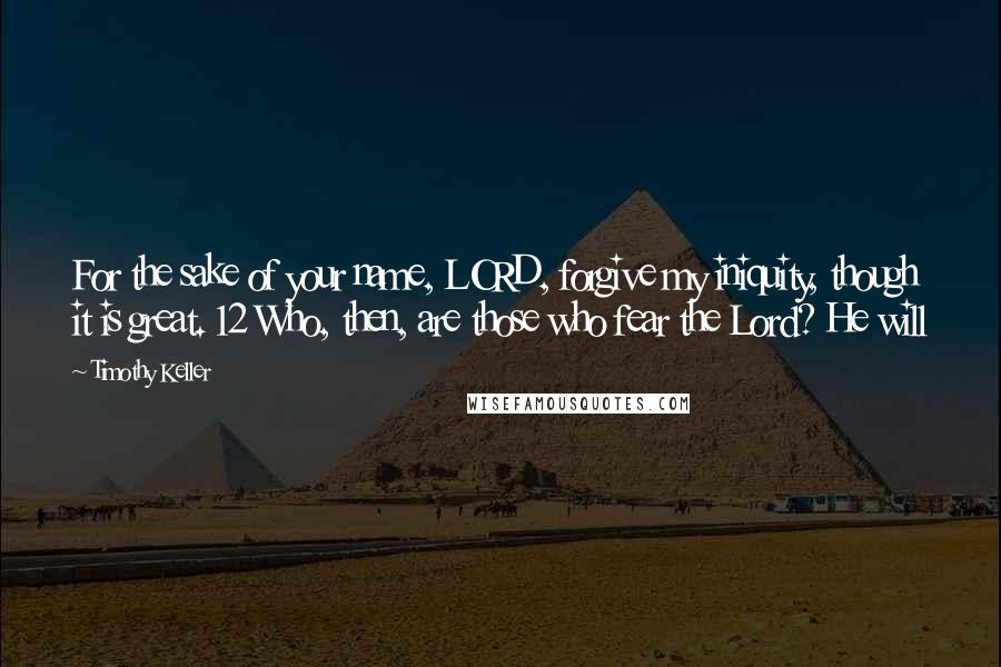 Timothy Keller Quotes: For the sake of your name, LORD, forgive my iniquity, though it is great. 12 Who, then, are those who fear the Lord? He will