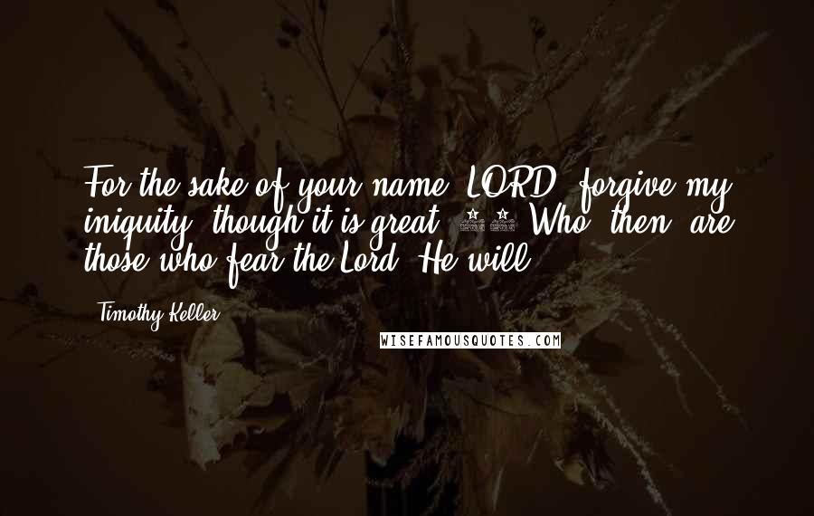Timothy Keller Quotes: For the sake of your name, LORD, forgive my iniquity, though it is great. 12 Who, then, are those who fear the Lord? He will