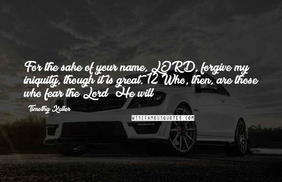 Timothy Keller Quotes: For the sake of your name, LORD, forgive my iniquity, though it is great. 12 Who, then, are those who fear the Lord? He will