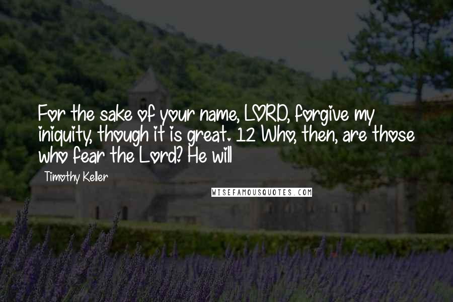 Timothy Keller Quotes: For the sake of your name, LORD, forgive my iniquity, though it is great. 12 Who, then, are those who fear the Lord? He will