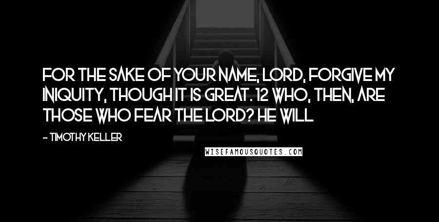 Timothy Keller Quotes: For the sake of your name, LORD, forgive my iniquity, though it is great. 12 Who, then, are those who fear the Lord? He will