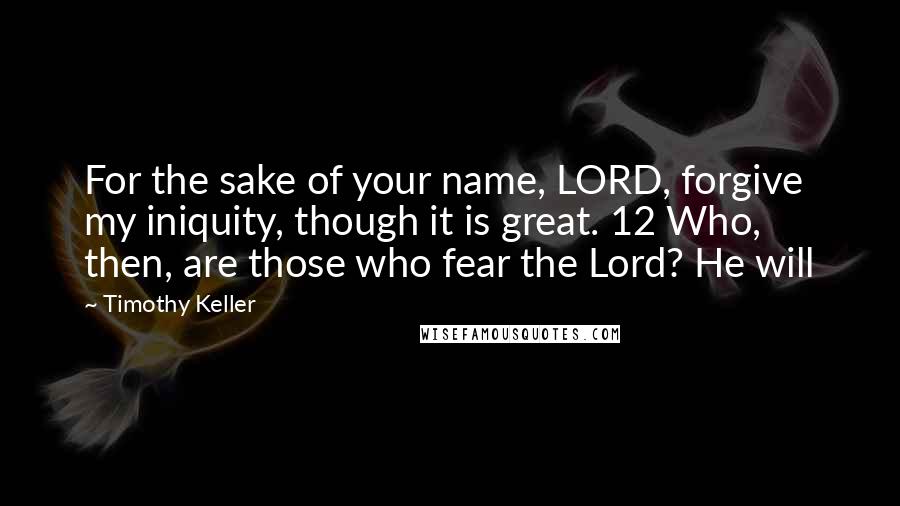 Timothy Keller Quotes: For the sake of your name, LORD, forgive my iniquity, though it is great. 12 Who, then, are those who fear the Lord? He will