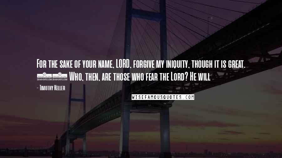 Timothy Keller Quotes: For the sake of your name, LORD, forgive my iniquity, though it is great. 12 Who, then, are those who fear the Lord? He will