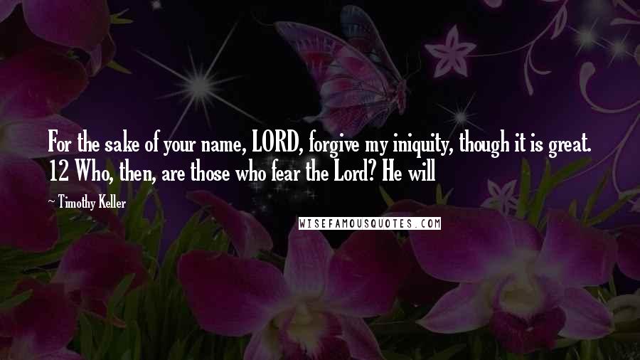 Timothy Keller Quotes: For the sake of your name, LORD, forgive my iniquity, though it is great. 12 Who, then, are those who fear the Lord? He will