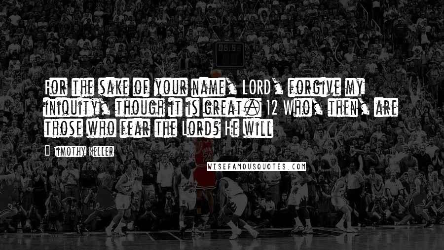 Timothy Keller Quotes: For the sake of your name, LORD, forgive my iniquity, though it is great. 12 Who, then, are those who fear the Lord? He will