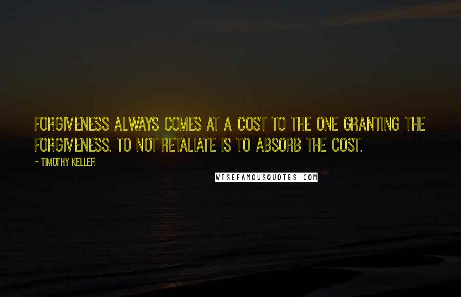 Timothy Keller Quotes: Forgiveness always comes at a cost to the one granting the forgiveness. To not retaliate is to absorb the cost.