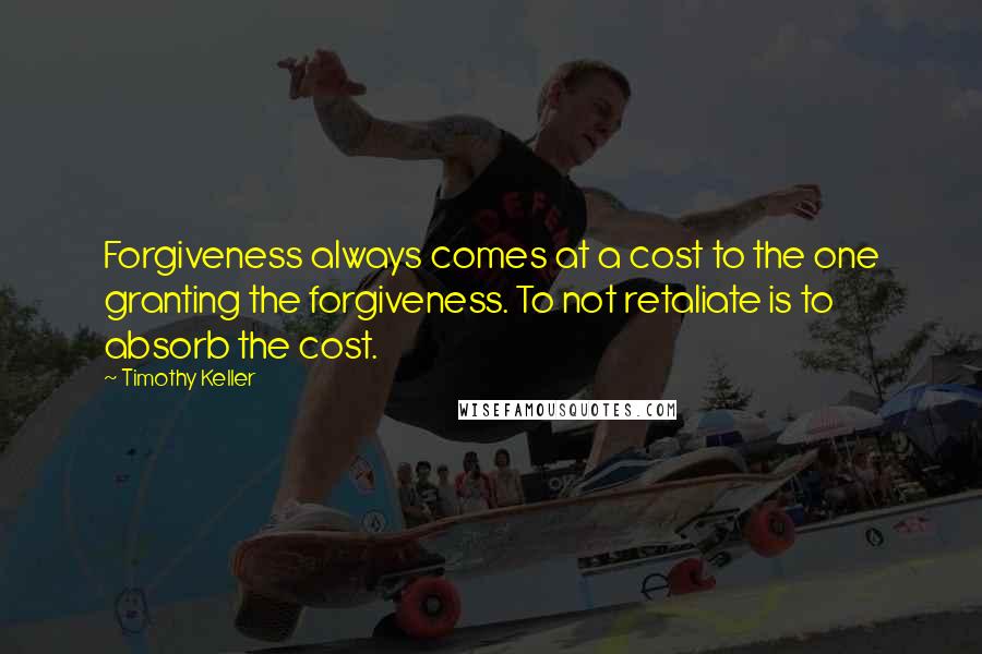 Timothy Keller Quotes: Forgiveness always comes at a cost to the one granting the forgiveness. To not retaliate is to absorb the cost.