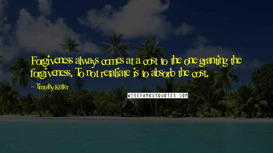 Timothy Keller Quotes: Forgiveness always comes at a cost to the one granting the forgiveness. To not retaliate is to absorb the cost.