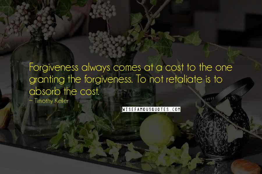 Timothy Keller Quotes: Forgiveness always comes at a cost to the one granting the forgiveness. To not retaliate is to absorb the cost.