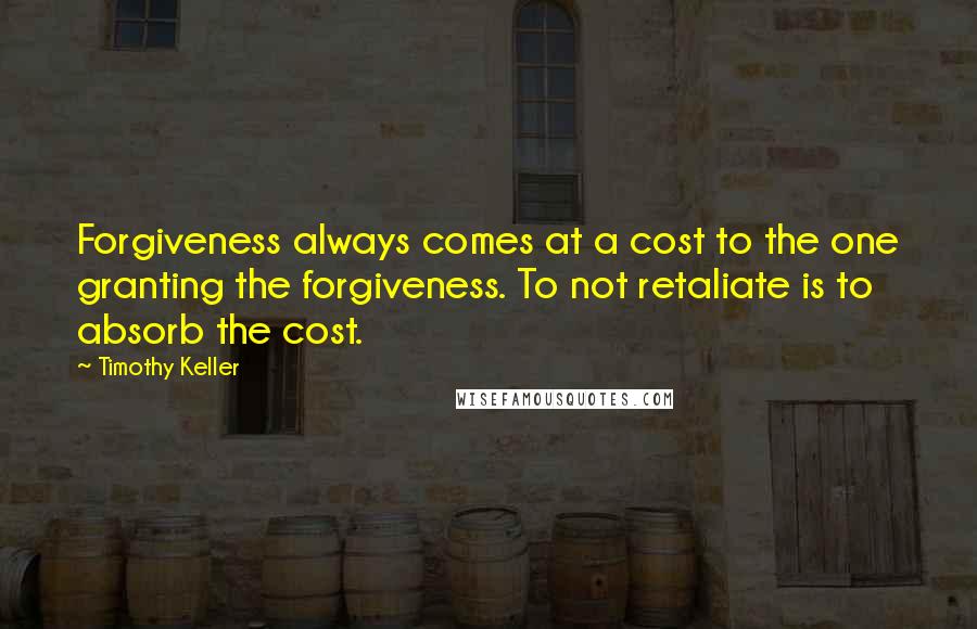 Timothy Keller Quotes: Forgiveness always comes at a cost to the one granting the forgiveness. To not retaliate is to absorb the cost.