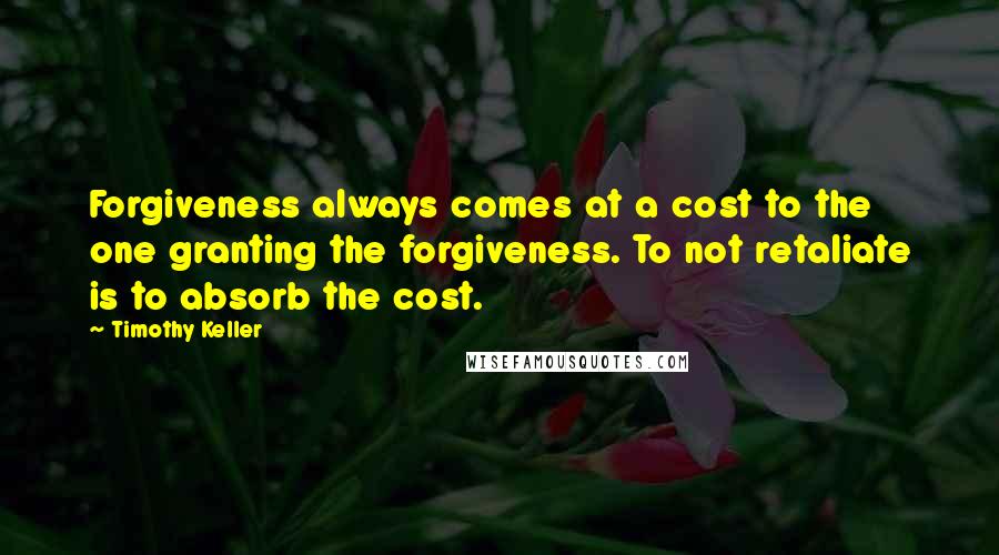 Timothy Keller Quotes: Forgiveness always comes at a cost to the one granting the forgiveness. To not retaliate is to absorb the cost.