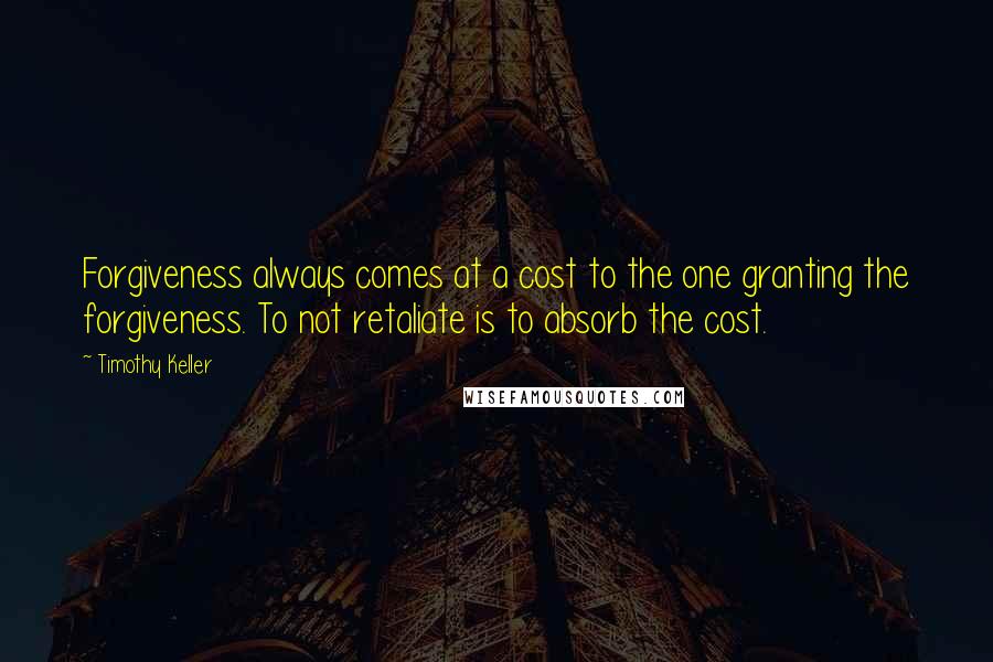 Timothy Keller Quotes: Forgiveness always comes at a cost to the one granting the forgiveness. To not retaliate is to absorb the cost.