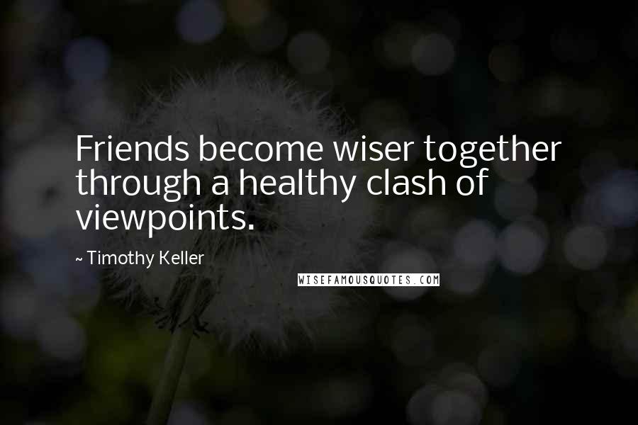 Timothy Keller Quotes: Friends become wiser together through a healthy clash of viewpoints.