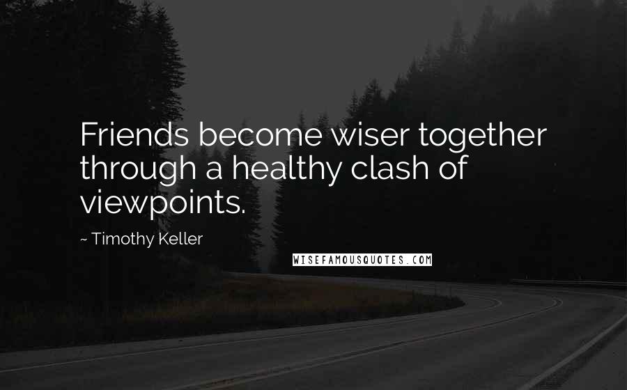 Timothy Keller Quotes: Friends become wiser together through a healthy clash of viewpoints.