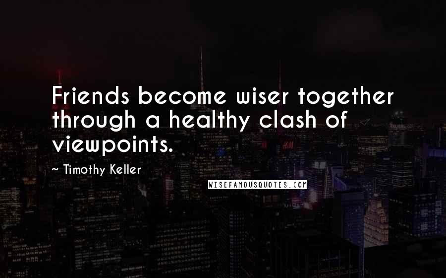 Timothy Keller Quotes: Friends become wiser together through a healthy clash of viewpoints.