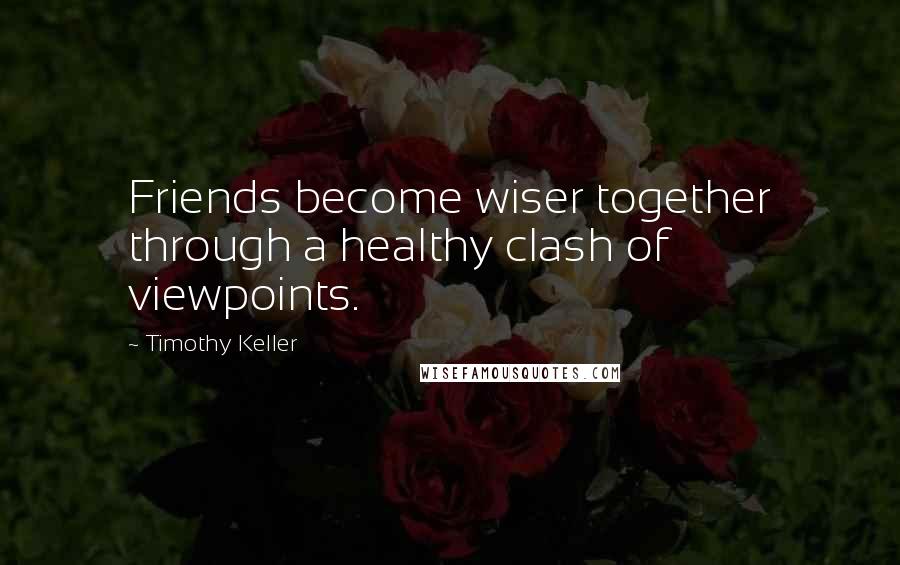 Timothy Keller Quotes: Friends become wiser together through a healthy clash of viewpoints.