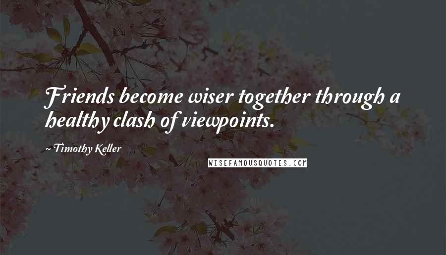 Timothy Keller Quotes: Friends become wiser together through a healthy clash of viewpoints.