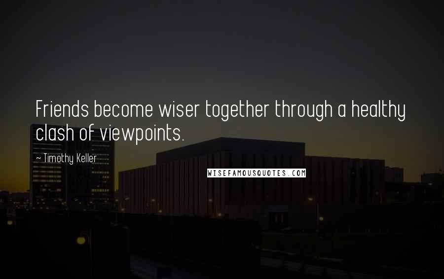 Timothy Keller Quotes: Friends become wiser together through a healthy clash of viewpoints.