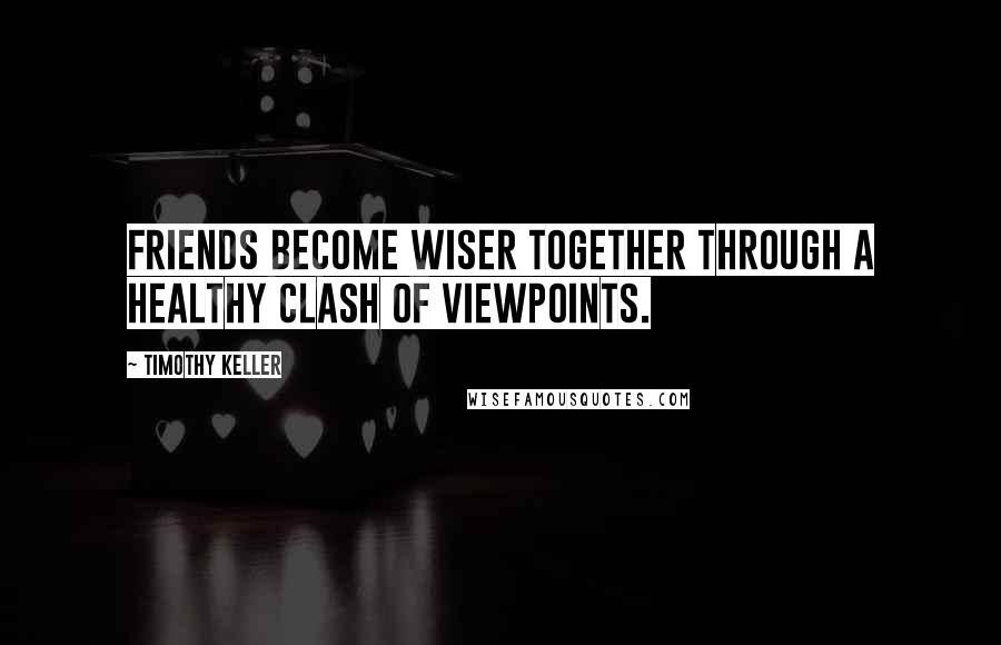 Timothy Keller Quotes: Friends become wiser together through a healthy clash of viewpoints.