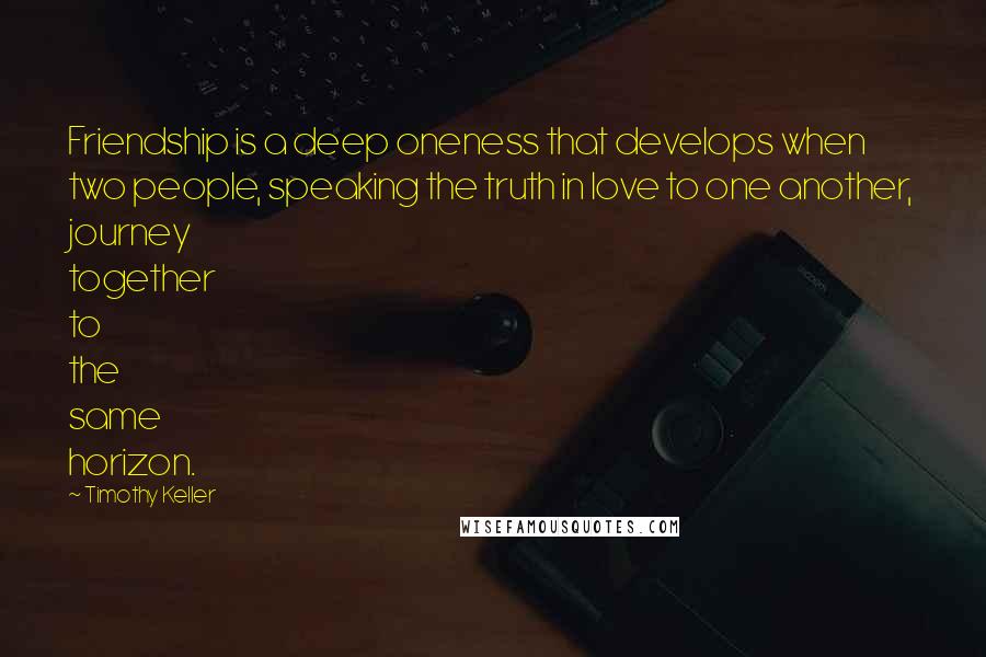 Timothy Keller Quotes: Friendship is a deep oneness that develops when two people, speaking the truth in love to one another, journey together to the same horizon.