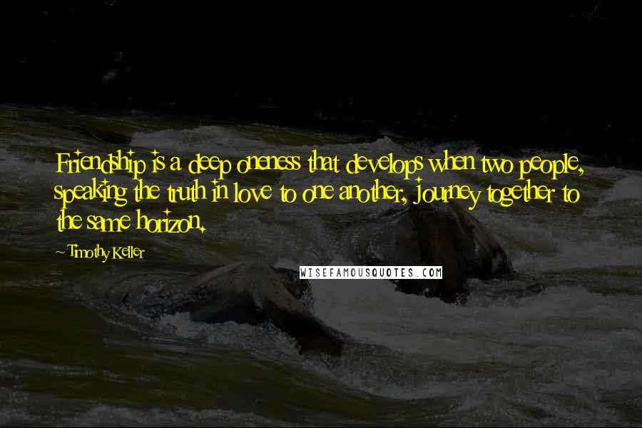Timothy Keller Quotes: Friendship is a deep oneness that develops when two people, speaking the truth in love to one another, journey together to the same horizon.