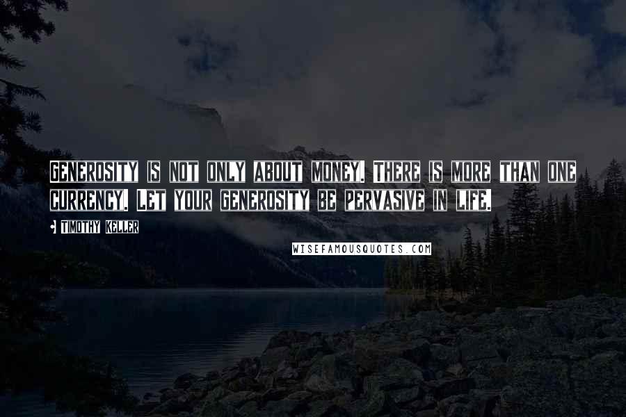Timothy Keller Quotes: Generosity is not only about money. There is more than one currency. Let your generosity be pervasive in life.