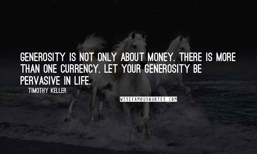 Timothy Keller Quotes: Generosity is not only about money. There is more than one currency. Let your generosity be pervasive in life.