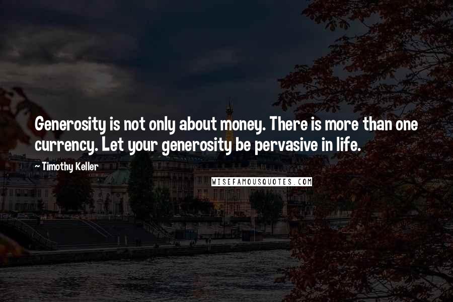 Timothy Keller Quotes: Generosity is not only about money. There is more than one currency. Let your generosity be pervasive in life.